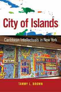 City of Islands: Caribbean Intellectuals in New York by Tammy L. Brown