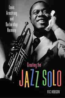 Creating The Jazz Solo: Louis Armstrong And Barbershop Harmony by Vic Hobson