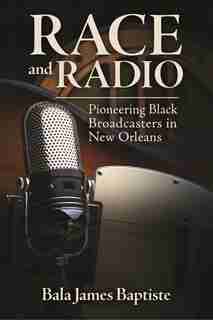 Race And Radio: Pioneering Black Broadcasters In New Orleans by Bala James Baptiste