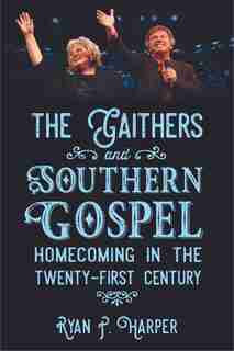 The Gaithers And Southern Gospel: Homecoming In The Twenty-first Century by Ryan P. Harper
