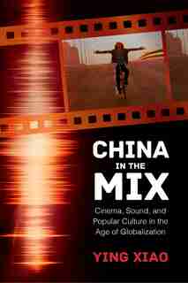China In The Mix: Cinema, Sound, And Popular Culture In The Age Of Globalization by Ying Xiao