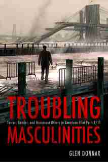 Troubling Masculinities: Terror, Gender, And Monstrous Others In American Film Post-9/11 by Glen Donnar