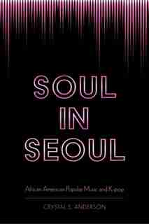 Soul In Seoul: African American Popular Music And K-pop by Crystal S. Anderson