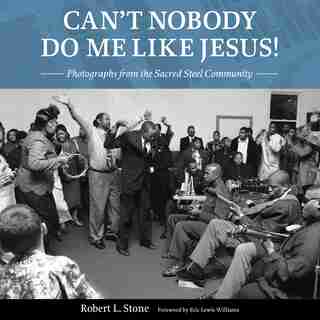 Can't Nobody Do Me Like Jesus!: Photographs From The Sacred Steel Community by Robert L. Stone