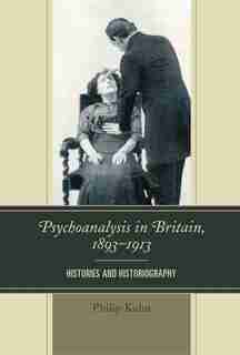 Psychoanalysis In Britain, 1893-1913: Histories And Historiography by philip kuhn