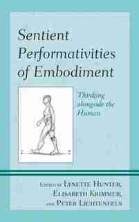 Sentient Performativities Of Embodiment: Thinking Alongside The Human by Lynette Hunter