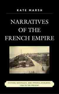 Narratives Of The French Empire: Fiction, Nostalgia, And Imperial Rivalries, 1784 To The Present by Kate Marsh