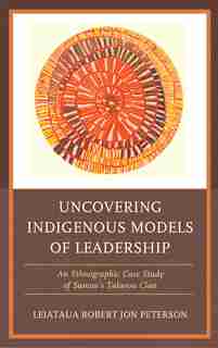 Uncovering Indigenous Models Of Leadership: An Ethnographic Case Study Of Samoa's Talavou Clan by Robert Jon Peterson