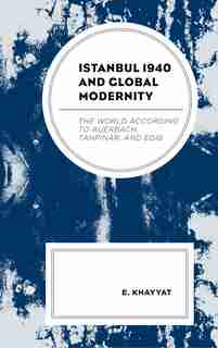 Istanbul 1940 And Global Modernity: The World According To Auerbach, Tanpinar, And Edib de E. Khayyat