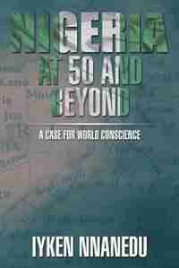 NIGERIA AT 50 AND BEYOND: A Case for World Conscience by Iyken Nnanedu