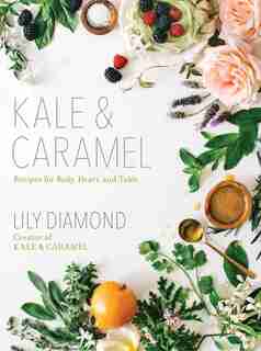 Kale & Caramel: Recipes for Body, Heart, and Table by Lily Diamond