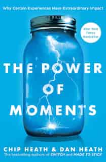 The Power of Moments: Why Certain Experiences Have Extraordinary Impact by Chip Heath