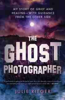 The Ghost Photographer: My Story Of Grief And Healing-with Guidance From The Other Side by Julie Rieger