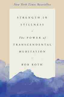 Strength in Stillness: The Power of Transcendental Meditation by Bob Roth