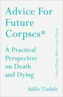 Advice for Future Corpses (and Those Who Love Them): A Practical Perspective on Death and Dying by Sallie Tisdale