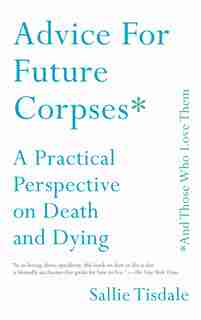 Advice for Future Corpses (and Those Who Love Them): A Practical Perspective on Death and Dying by Sallie Tisdale