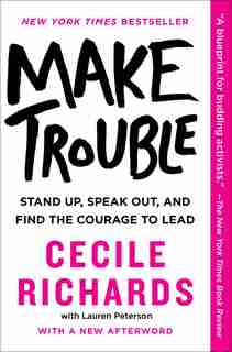 Make Trouble: Stand Up, Speak Out, And Find The Courage To Lead by Cecile Richards