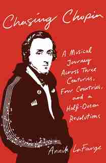 Chasing Chopin: A Musical Journey Across Three Centuries, Four Countries, And A Half-dozen Revolutions by Annik LaFarge