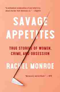Savage Appetites: True Stories Of Women, Crime, And Obsession by Rachel Monroe