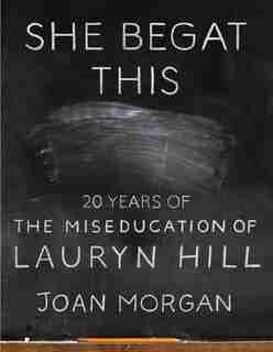 She Begat This: 20 Years of The Miseducation of Lauryn Hill by Joan Morgan
