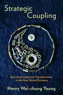 Strategic Coupling: East Asian Industrial Transformation in the New Global Economy by Henry Wai-chung Yeung