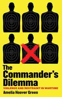 The Commander's Dilemma: Violence And Restraint In Wartime by Amelia Hoover Green