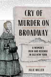 Cry Of Murder On Broadway: A Woman's Ruin And Revenge In Old New York by Julie Miller