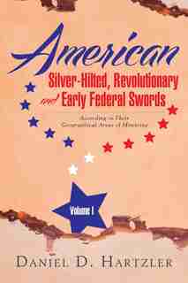 American Silver-Hilted, Revolutionary and Early Federal Swords Volume I: According to Their Geographical Areas of Mounting by Daniel D. Hartzler