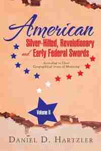 American Silver-Hilted, Revolutionary and Early Federal Swords Volume II: According to Their Geographical Areas of Mounting by Daniel D. Hartzler