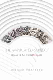 The Implicated Subject: Beyond Victims And Perpetrators by Michael Rothberg