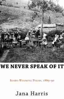 We Never Speak Of It: Idaho-wyoming Poems, 1889-90 by Jana Harris