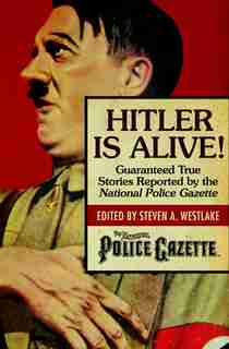 Hitler Is Alive!: Guaranteed True Stories Reported By The National Police Gazette by Steven A. Westlake