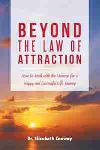 Beyond the Law of Attraction: How to Work with the Universe for a Happy and Successful Life Journey by Dr. Elizabeth Conway
