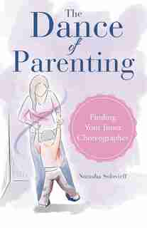 The Dance of Parenting: Finding Your Inner Choreographer by Natasha Solovieff