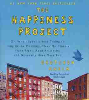 The Happiness Project: Or, Why I Spent A Year Trying To Sing In The Morning, Clean My Closets, Fight Right, Read Aristotle by Gretchen Rubin