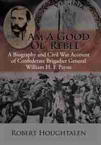 I Am a Good Ol' Rebel: A Biography and Civil War Account of Confederate Brigadier General William H. F. Payne by Robert Houghtalen