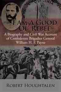 I Am a Good Ol' Rebel: A Biography and Civil War Account of Confederate Brigadier General William H. F. Payne by Robert Houghtalen