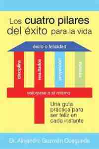 Los Cuatro Pilares del Éxito para la Vida: Una guía práctica para ser feliz en cada instante by Dr. Alejandro Guzmán Ocegueda