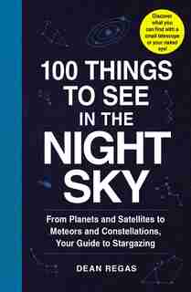 100 Things to See in the Night Sky: From Planets and Satellites to Meteors and Constellations, Your Guide to Stargazing de Dean Regas