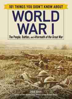 101 Things You Didn't Know about World War I: The People, Battles, and Aftermath of the Great War by Erik Sass