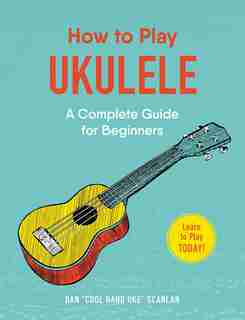 How to Play Ukulele: A Complete Guide for Beginners by Dan Scanlan