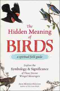 The Hidden Meaning Of Birds--a Spiritual Field Guide: Explore The Symbology And Significance Of These Divine Winged Messengers by Arin Murphy-Hiscock