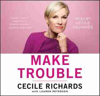 Make Trouble: Standing Up, Speaking Out, and Finding the Courage to Lead--My Life Story by Cecile Richards