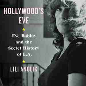 Hollywood's Eve: Eve Babitz And The Secret History Of L.a. by Lili Anolik