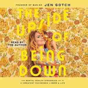 The Upside Of Being Down: How Mental Health Struggles Led To My Greatest Successes In Work And Life by Jen Gotch