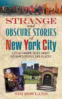 Strange and Obscure Stories of New York City: Little-Known Tales About Gotham's People and Places by Tim Rowland
