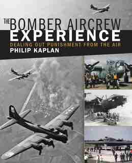 The Bomber Aircrew Experience: Dealing out Punishment from the Air by Philip Kaplan