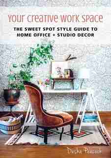 Your Creative Work Space: The Sweet Spot Style Guide to Home Office + Studio Decor by Desha Peacock