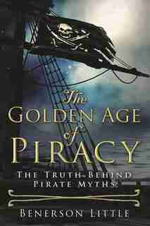 The Golden Age Of Piracy: The Truth Behind Pirate Myths by Benerson Little