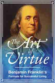 The Art Of Virtue: Ben Franklin's Formula For Successful Living by Benjamin Franklin